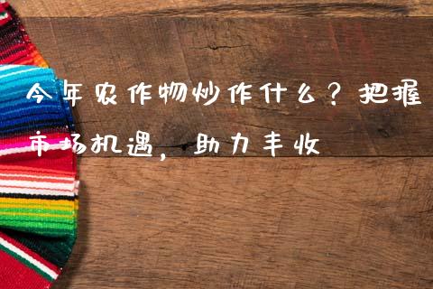 今年农作物炒作什么？把握市场机遇，助力丰收_https://m.lcjysmgs.com_股票交易_第1张