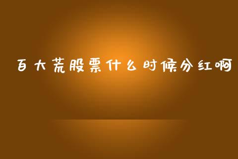 百大荒股票什么时候分红啊_https://m.lcjysmgs.com_股票交易_第1张