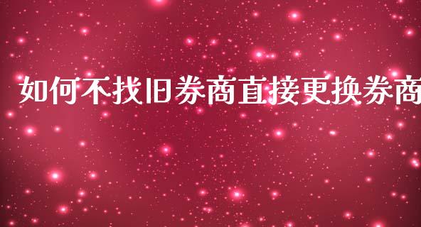 如何不找旧券商直接更换券商_https://m.lcjysmgs.com_股权投资_第1张