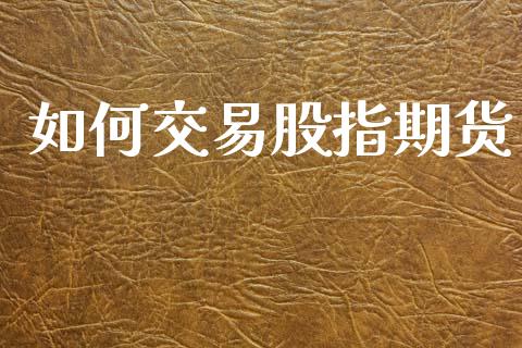 如何交易股指期货_https://m.lcjysmgs.com_股权投资_第1张