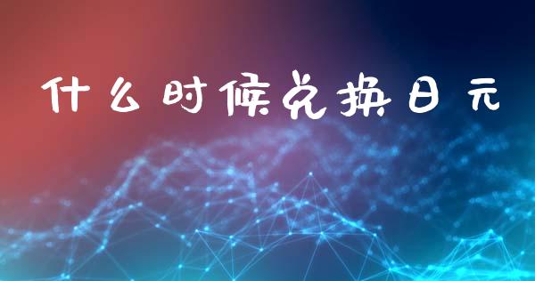 什么时候兑换日元_https://m.lcjysmgs.com_金融服务_第1张