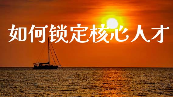 如何锁定核心人才_https://m.lcjysmgs.com_基金管理_第1张