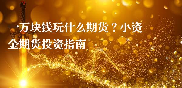 一万块钱玩什么期货？小资金期货投资指南_https://m.lcjysmgs.com_股票交易_第1张