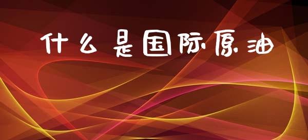 什么是国际原油_https://m.lcjysmgs.com_股票交易_第1张