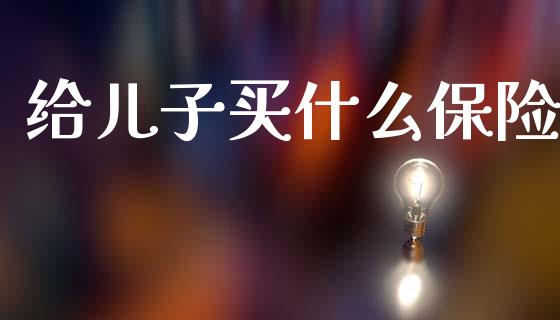 给儿子买什么保险_https://m.lcjysmgs.com_股票交易_第1张