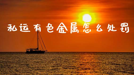 私运有色金属怎么处罚_https://m.lcjysmgs.com_股票交易_第1张