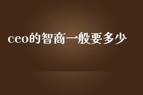 ceo的智商一般要多少_https://m.lcjysmgs.com_股权投资_第1张