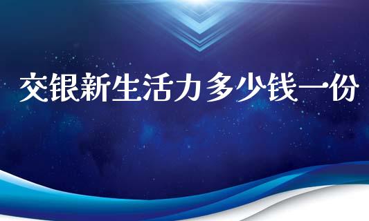 交银新生活力多少钱一份_https://m.lcjysmgs.com_金融服务_第1张