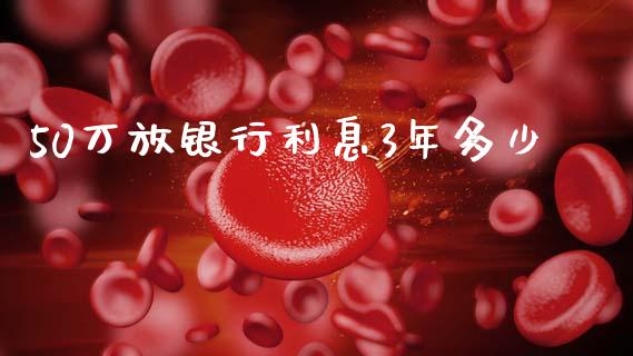 50万放银行利息3年多少_https://m.lcjysmgs.com_股票交易_第1张