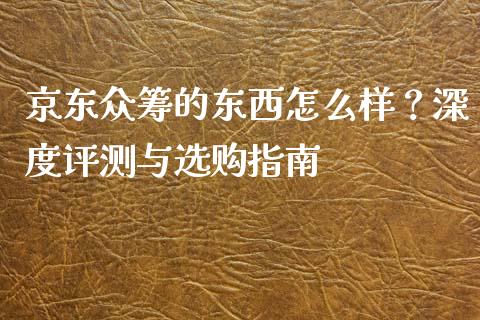 京东众筹的东西怎么样？深度评测与选购指南_https://m.lcjysmgs.com_股票交易_第1张