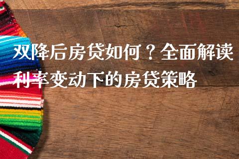 双降后房贷如何？全面解读利率变动下的房贷策略_https://m.lcjysmgs.com_基金管理_第1张