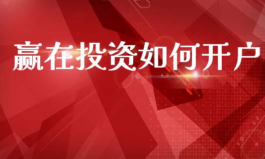 赢在投资如何开户_https://m.lcjysmgs.com_股票交易_第1张
