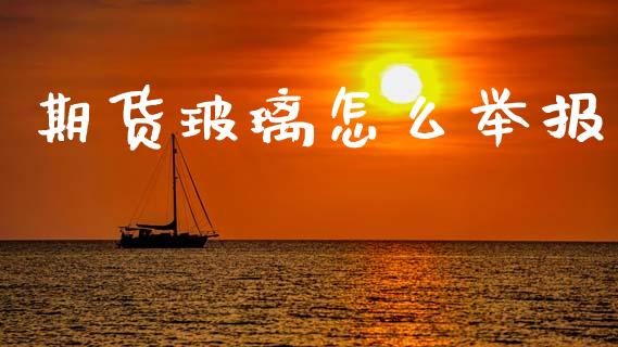 期货玻璃怎么举报_https://m.lcjysmgs.com_金融服务_第1张
