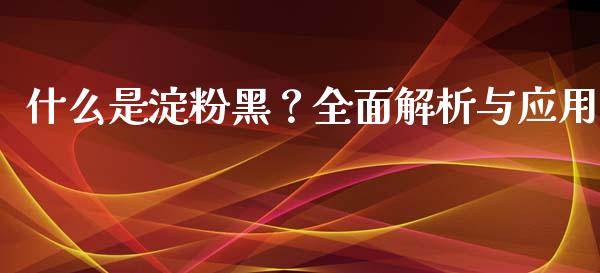 什么是淀粉黑？全面解析与应用_https://m.lcjysmgs.com_基金管理_第1张