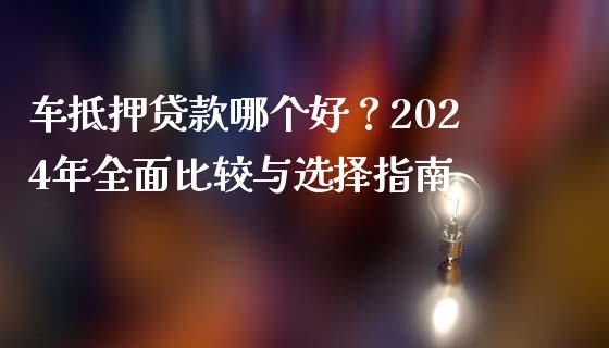 车抵押贷款哪个好？2024年全面比较与选择指南_https://m.lcjysmgs.com_基金管理_第1张