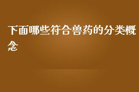 下面哪些符合兽药的分类概念_https://m.lcjysmgs.com_金融服务_第1张