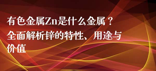 有色金属Zn是什么金属？全面解析锌的特性、用途与价值_https://m.lcjysmgs.com_基金管理_第1张