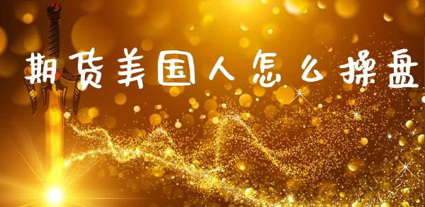 期货美国人怎么操盘_https://m.lcjysmgs.com_股权投资_第1张