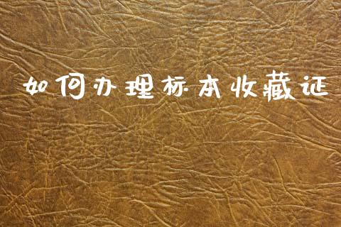 如何办理标本收藏证_https://m.lcjysmgs.com_基金管理_第1张