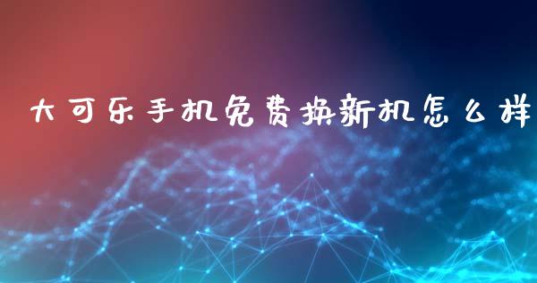 大可乐手机免费换新机怎么样_https://m.lcjysmgs.com_金融服务_第1张