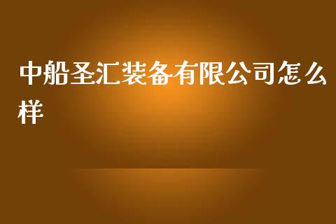 中船圣汇装备有限公司怎么样_https://m.lcjysmgs.com_金融服务_第1张