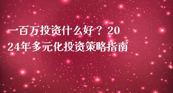 一百万投资什么好？ 2024年多元化投资策略指南_https://m.lcjysmgs.com_基金管理_第1张