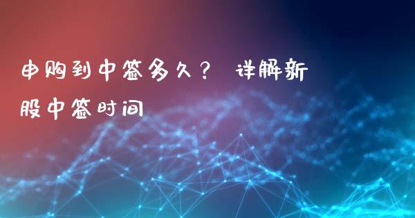 申购到中签多久？ 详解新股中签时间_https://m.lcjysmgs.com_股票交易_第1张