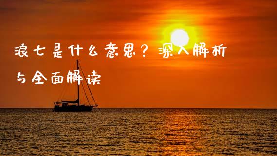 浪七是什么意思？深入解析与全面解读_https://m.lcjysmgs.com_股权投资_第1张