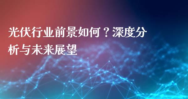 光伏行业前景如何？深度分析与未来展望_https://m.lcjysmgs.com_股权投资_第1张