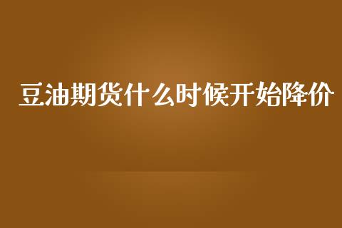 豆油期货什么时候开始降价_https://m.lcjysmgs.com_金融服务_第1张