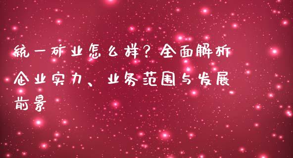 统一矿业怎么样？全面解析企业实力、业务范围与发展前景_https://m.lcjysmgs.com_股权投资_第1张