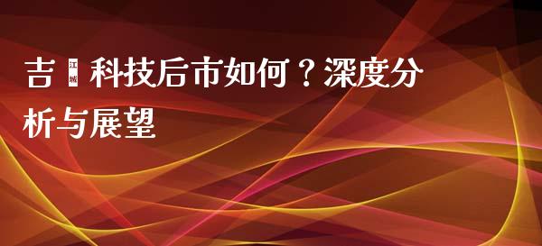 吉鑫科技后市如何？深度分析与展望_https://m.lcjysmgs.com_基金管理_第1张