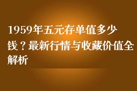 1959年五元存单值多少钱？最新行情与收藏价值全解析_https://m.lcjysmgs.com_股票交易_第1张