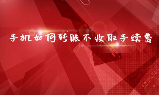 手机如何转账不收取手续费_https://m.lcjysmgs.com_股权投资_第1张