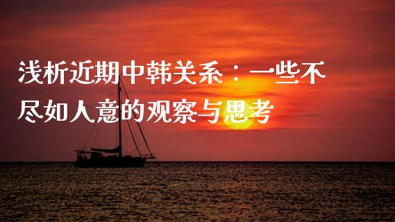 浅析近期中韩关系：一些不尽如人意的观察与思考_https://m.lcjysmgs.com_股权投资_第1张