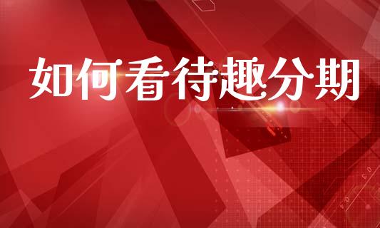 如何看待趣分期_https://m.lcjysmgs.com_股票交易_第1张