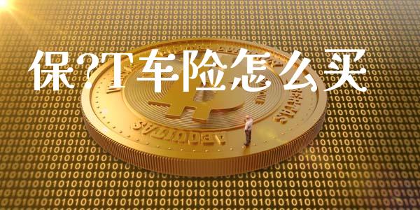 保?T车险怎么买_https://m.lcjysmgs.com_股票交易_第1张