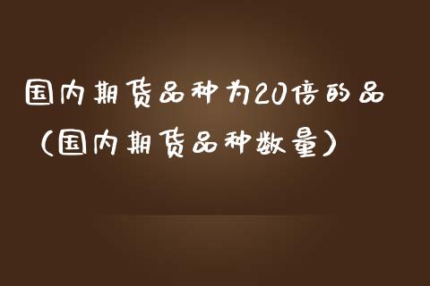 国内期货品种为20倍的品(国内期货品种数量)_金融服务_第1张_股权投资_基金管理_股票交易_金融服务 国内期货品种为20倍的品(国内期货品种数量)_https://m.lcjysmgs.com_金融服务_第1张