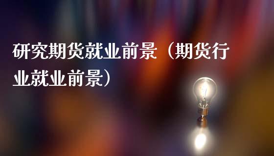 研究期货就业前景（期货行业就业前景）_https://m.lcjysmgs.com_基金管理_第1张