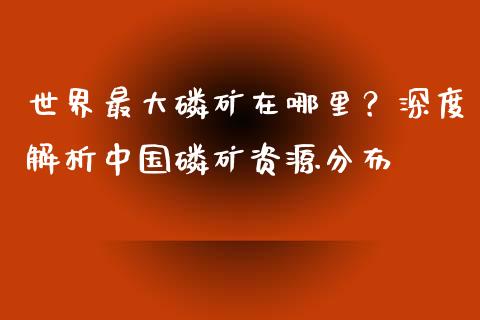 世界最大磷矿在哪里？深度解析中国磷矿资源分布_https://m.lcjysmgs.com_金融服务_第1张