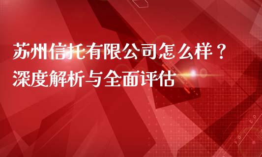 苏州信托有限公司怎么样？深度解析与全面评估_https://m.lcjysmgs.com_股权投资_第1张