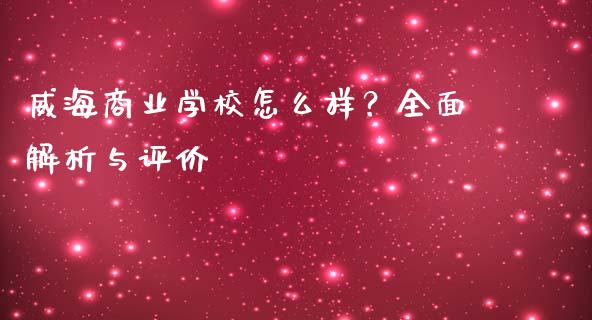 威海商业学校怎么样？全面解析与评价_https://m.lcjysmgs.com_股票交易_第1张