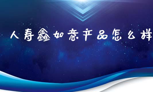 人寿鑫如意产品怎么样_https://m.lcjysmgs.com_基金管理_第1张