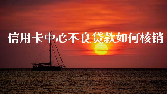 信用卡中心不良贷款如何核销_https://m.lcjysmgs.com_股票交易_第1张