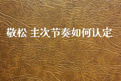敬松 主次节奏如何认定_https://m.lcjysmgs.com_基金管理_第1张
