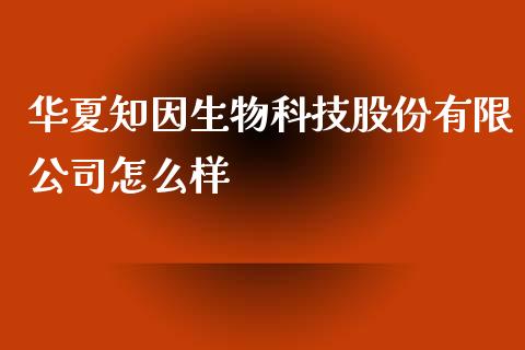 华夏知因生物科技股份有限公司怎么样_https://m.lcjysmgs.com_基金管理_第1张