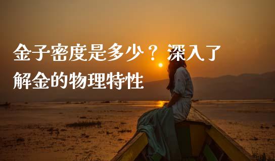 金子密度是多少？ 深入了解金的物理特性_https://m.lcjysmgs.com_股权投资_第1张