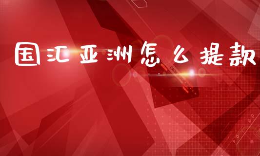 国汇亚洲怎么提款_https://m.lcjysmgs.com_股权投资_第1张