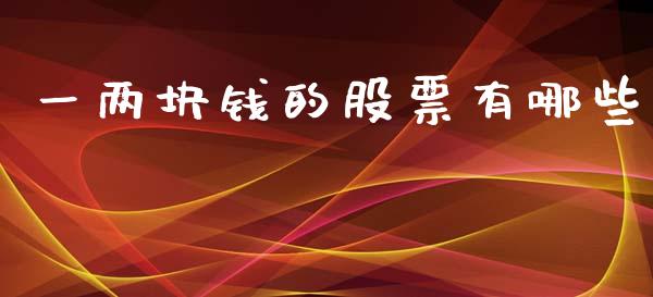 一两块钱的股票有哪些_https://m.lcjysmgs.com_基金管理_第1张
