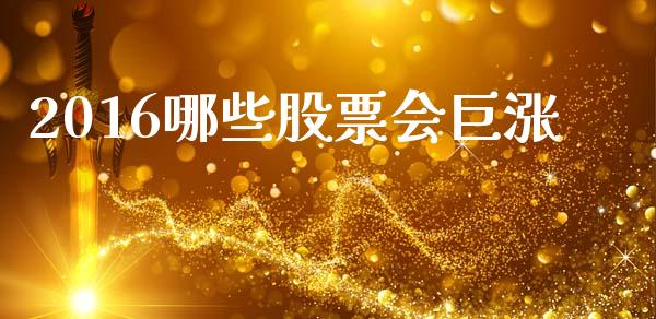 2016哪些股票会巨涨_https://m.lcjysmgs.com_基金管理_第1张